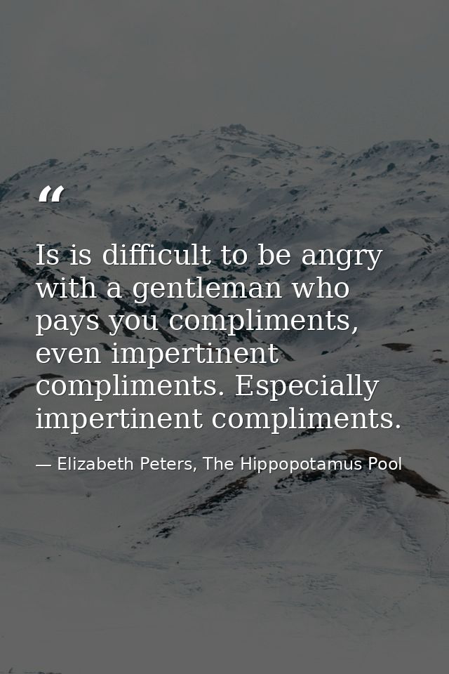 Is is difficult to be angry with a gentleman who pays you compliments, even impertinent compliments. Especially impertin — Elizabeth Peters, The Hippopotamus Pool