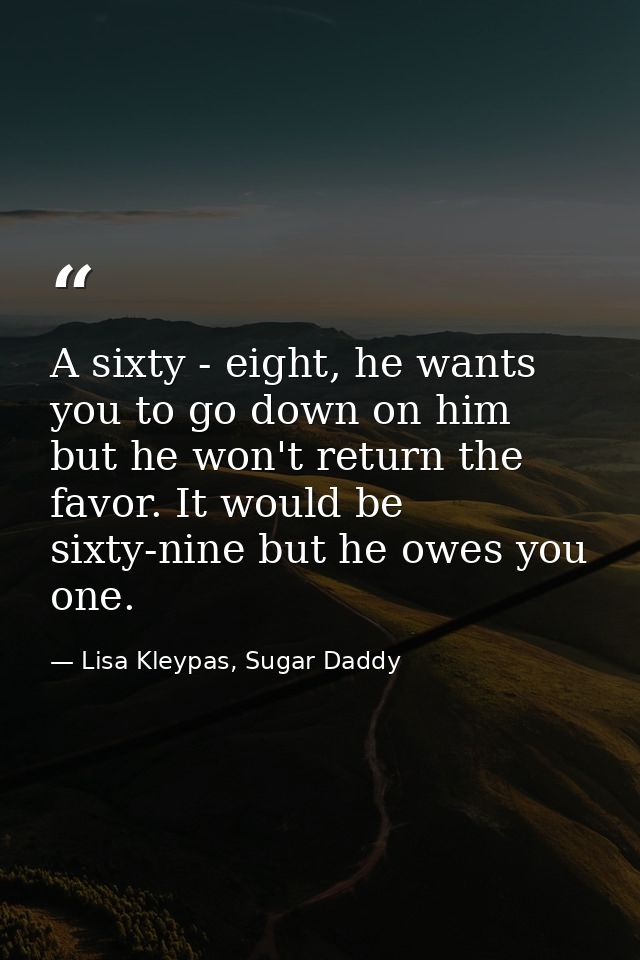 A sixty - eight, he wants you to go down on him but he won't return the favor. It would be sixty-nine but he owes you on — Lisa Kleypas, Sugar Daddy