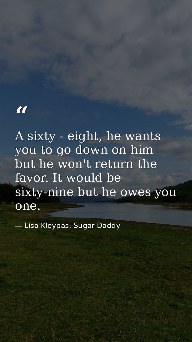 A sixty - eight, he wants you to go down on him but he won't return the favor. It would be sixty-nine but he owes you on — Lisa Kleypas, Sugar Daddy