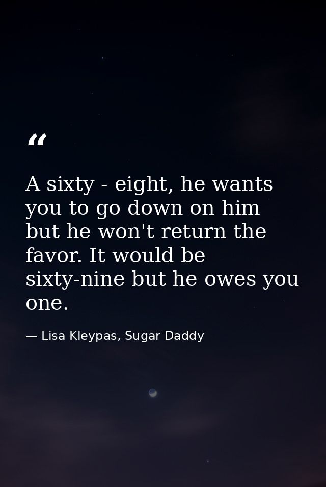 A sixty - eight, he wants you to go down on him but he won't return the favor. It would be sixty-nine but he owes you on — Lisa Kleypas, Sugar Daddy