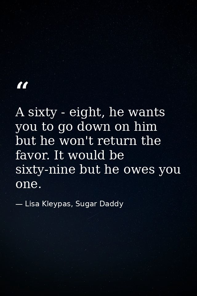A sixty - eight, he wants you to go down on him but he won't return the favor. It would be sixty-nine but he owes you on — Lisa Kleypas, Sugar Daddy