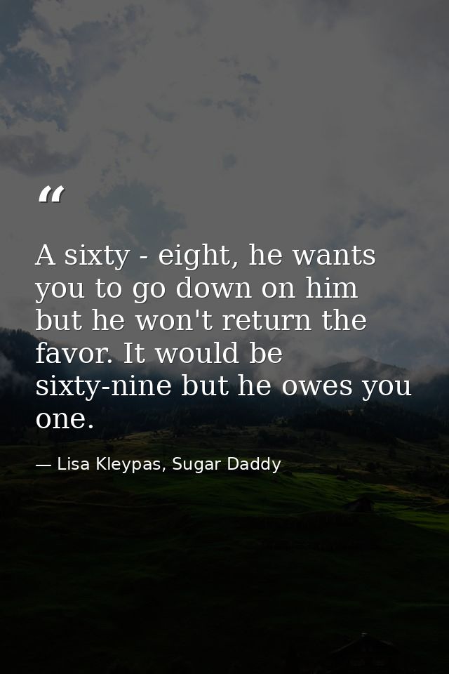 A sixty - eight, he wants you to go down on him but he won't return the favor. It would be sixty-nine but he owes you on — Lisa Kleypas, Sugar Daddy