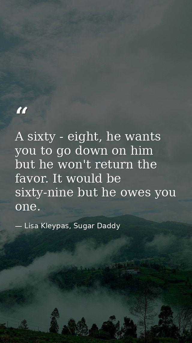 A sixty - eight, he wants you to go down on him but he won't return the favor. It would be sixty-nine but he owes you on — Lisa Kleypas, Sugar Daddy