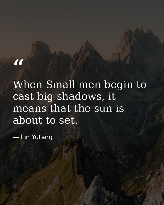 When Small men begin to cast big shadows, it means that the sun is about to set. — Lin Yutang