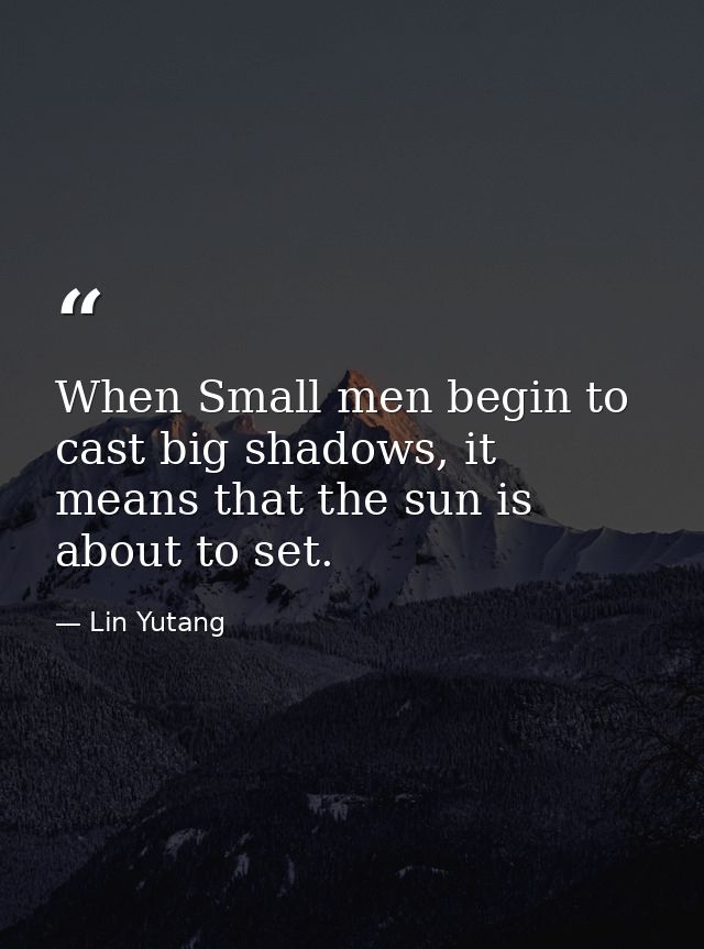 When Small men begin to cast big shadows, it means that the sun is about to set. — Lin Yutang