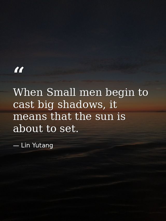When Small men begin to cast big shadows, it means that the sun is about to set. — Lin Yutang