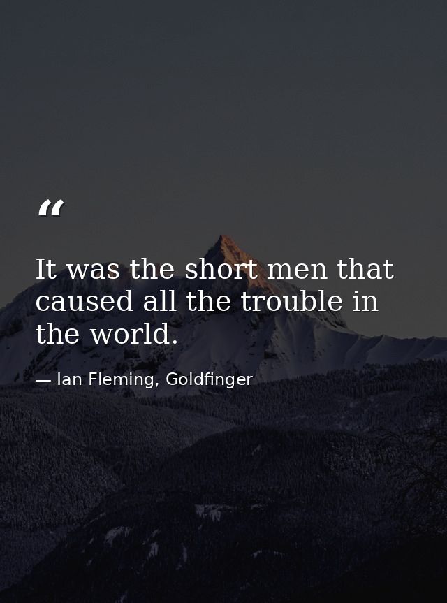 It was the short men that caused all the trouble in the world. — Ian Fleming, Goldfinger