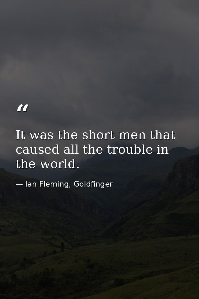 It was the short men that caused all the trouble in the world. — Ian Fleming, Goldfinger