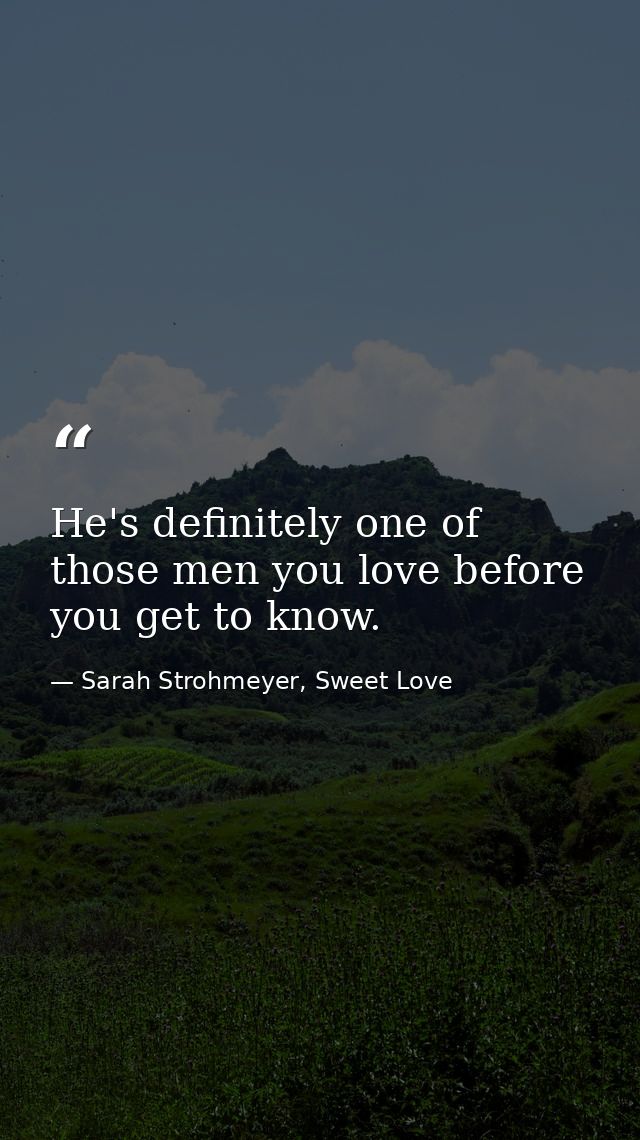 He's definitely one of those men you love before you get to know. — Sarah Strohmeyer, Sweet Love