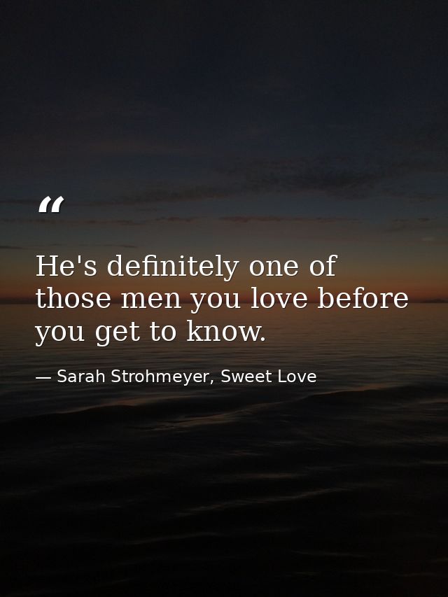 He's definitely one of those men you love before you get to know. — Sarah Strohmeyer, Sweet Love