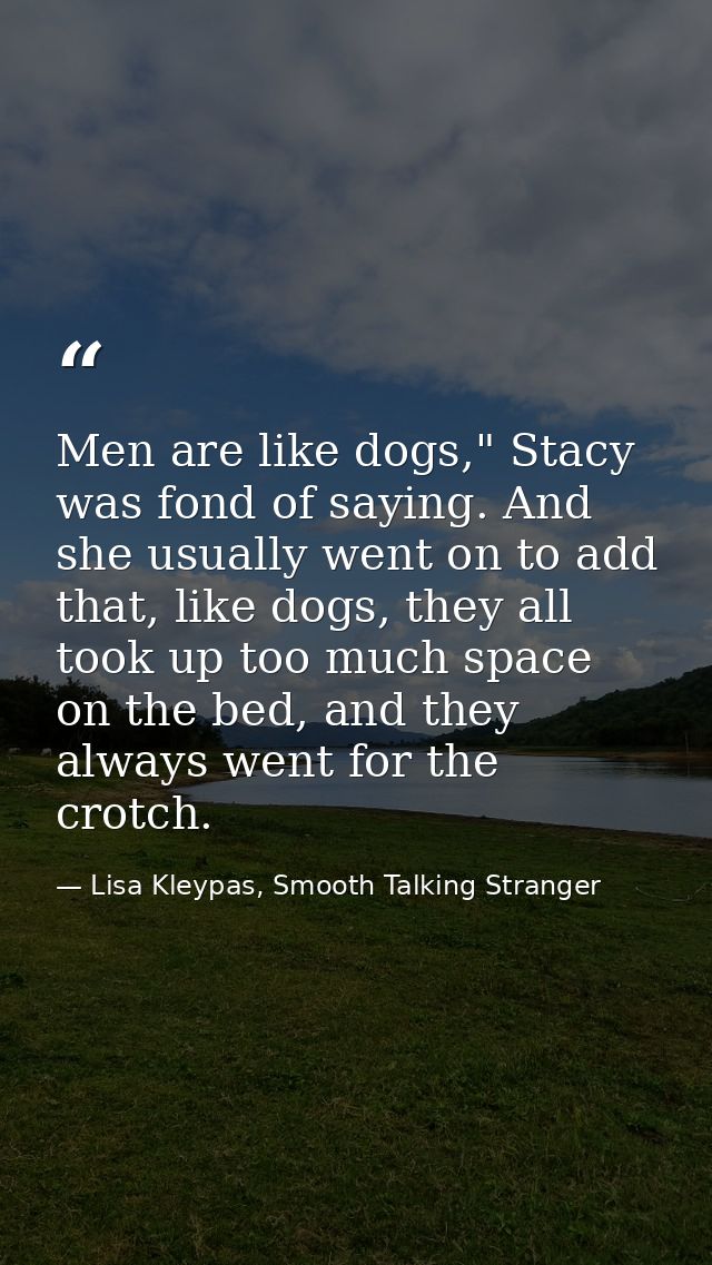 Men are like dogs," Stacy was fond of saying. And she usually went on to add that, like dogs, they all took up too much  — Lisa Kleypas, Smooth Talking Stranger