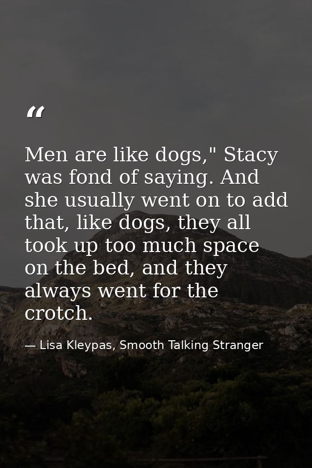 Men are like dogs," Stacy was fond of saying. And she usually went on to add that, like dogs, they all took up too much  — Lisa Kleypas, Smooth Talking Stranger