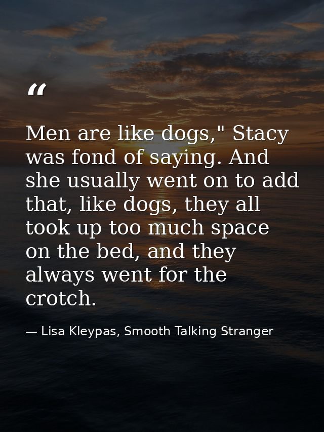 Men are like dogs," Stacy was fond of saying. And she usually went on to add that, like dogs, they all took up too much  — Lisa Kleypas, Smooth Talking Stranger