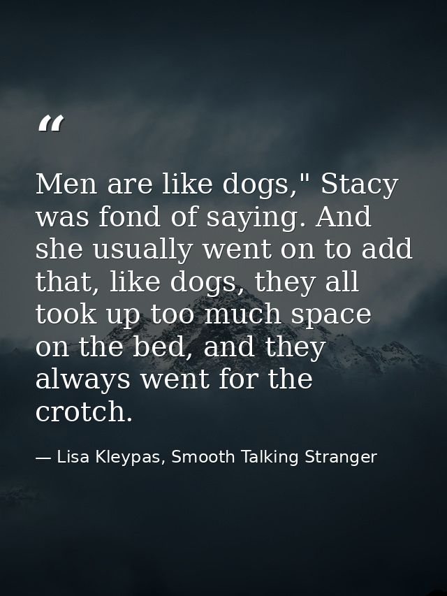 Men are like dogs," Stacy was fond of saying. And she usually went on to add that, like dogs, they all took up too much  — Lisa Kleypas, Smooth Talking Stranger