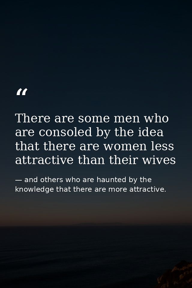 There are some men who are consoled by the idea that there are women less attractive than their wives — and others who are haunted by the knowledge that there are more attractive.