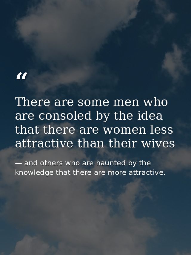There are some men who are consoled by the idea that there are women less attractive than their wives — and others who are haunted by the knowledge that there are more attractive.