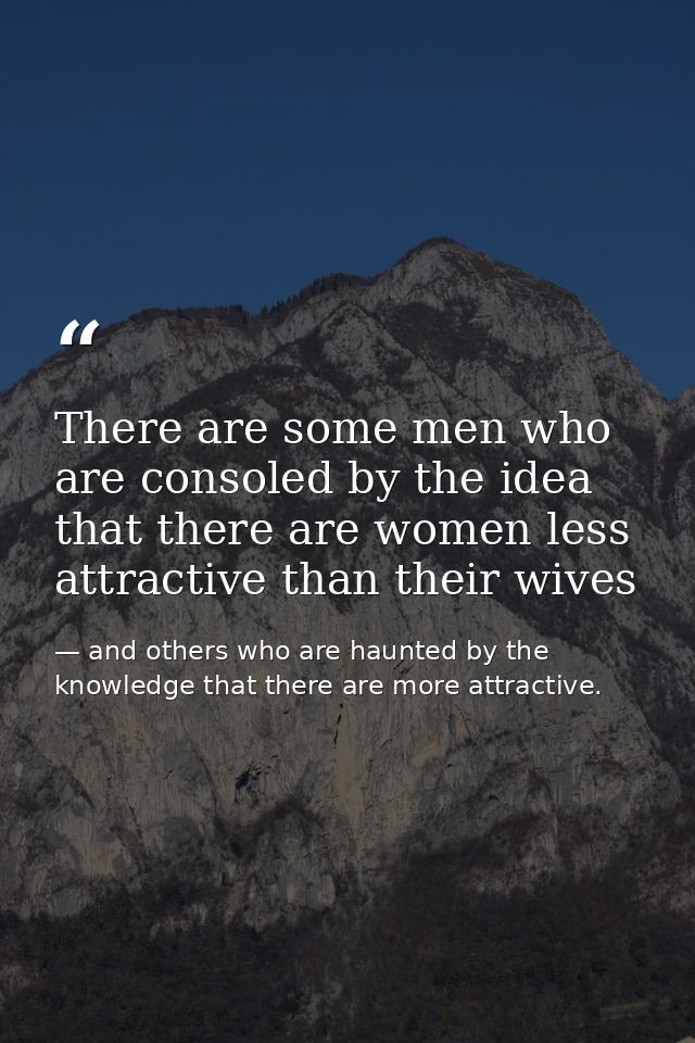 There are some men who are consoled by the idea that there are women less attractive than their wives — and others who are haunted by the knowledge that there are more attractive.