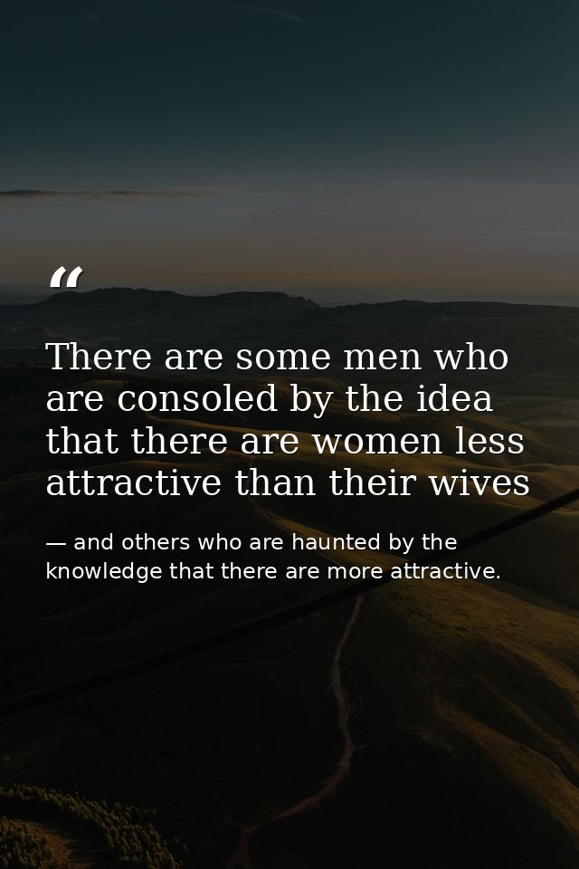 There are some men who are consoled by the idea that there are women less attractive than their wives — and others who are haunted by the knowledge that there are more attractive.