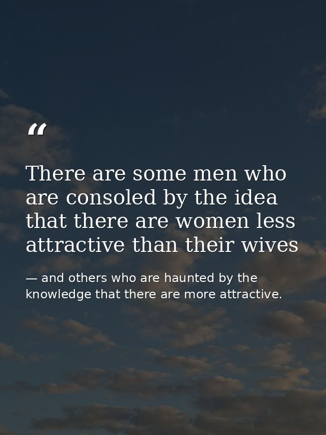 There are some men who are consoled by the idea that there are women less attractive than their wives — and others who are haunted by the knowledge that there are more attractive.