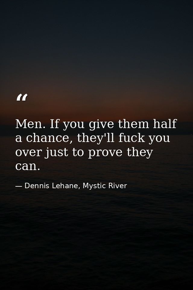 Men. If you give them half a chance, they'll fuck you over just to prove they can. — Dennis Lehane, Mystic River
