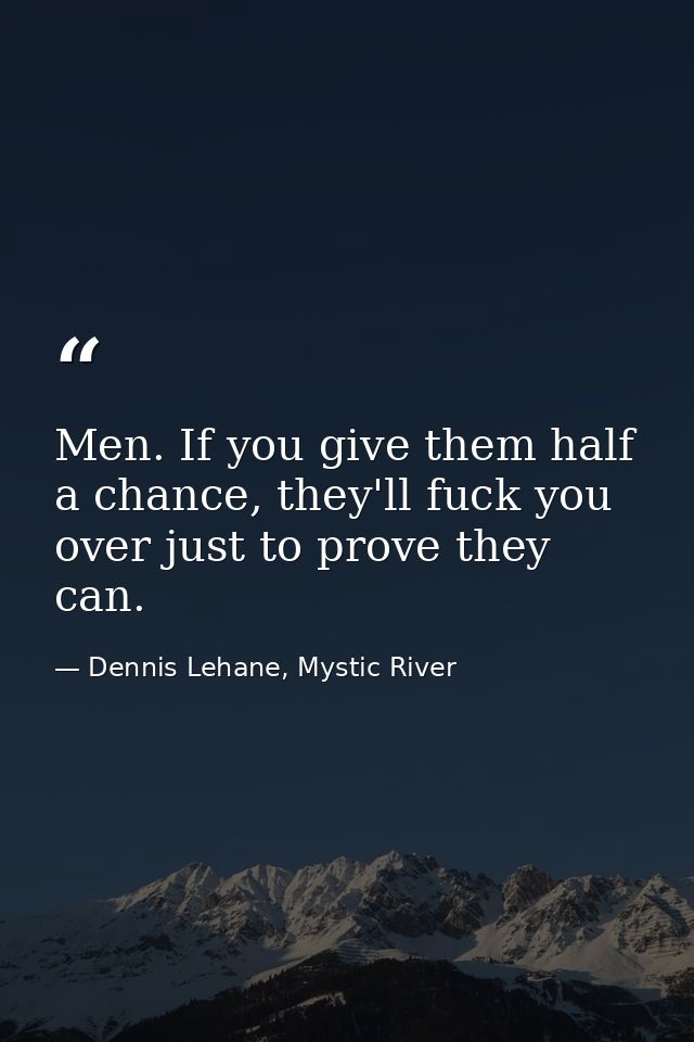 Men. If you give them half a chance, they'll fuck you over just to prove they can. — Dennis Lehane, Mystic River