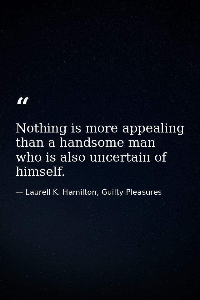 Nothing is more appealing than a handsome man who is also uncertain of himself. — Laurell K. Hamilton, Guilty Pleasures