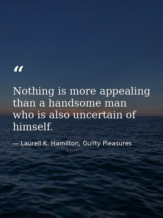 Nothing is more appealing than a handsome man who is also uncertain of himself. — Laurell K. Hamilton, Guilty Pleasures