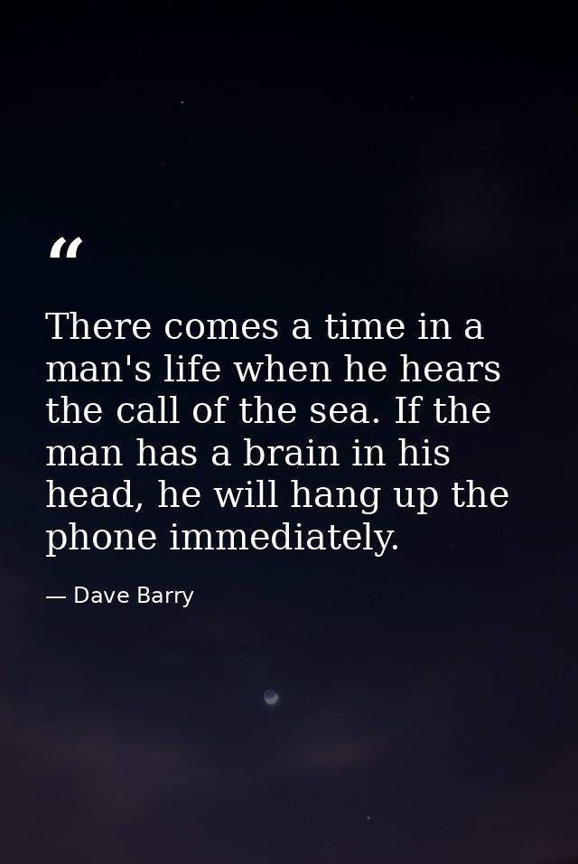 There comes a time in a man's life when he hears the call of the sea. If the man has a brain in his head, he will hang u — Dave Barry