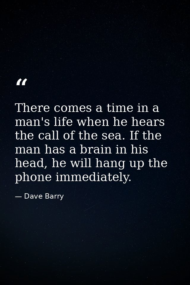 There comes a time in a man's life when he hears the call of the sea. If the man has a brain in his head, he will hang u — Dave Barry