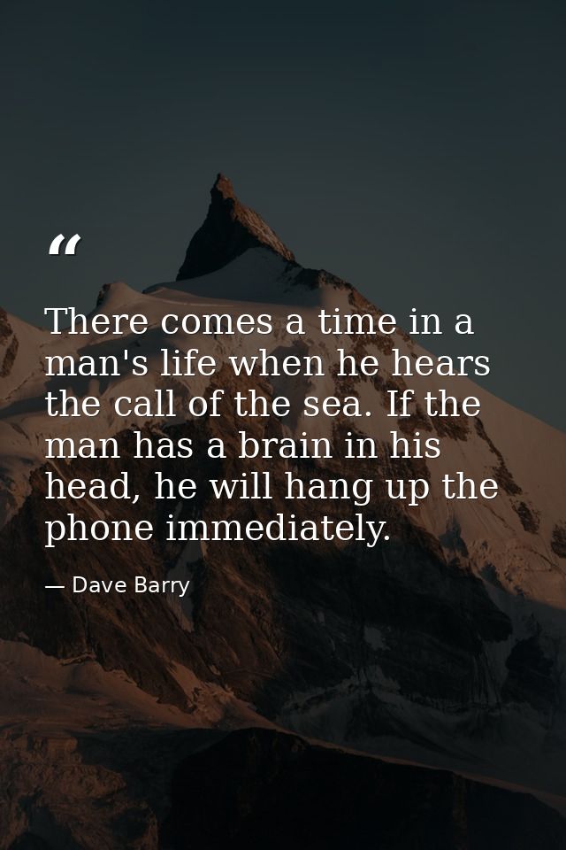 There comes a time in a man's life when he hears the call of the sea. If the man has a brain in his head, he will hang u — Dave Barry