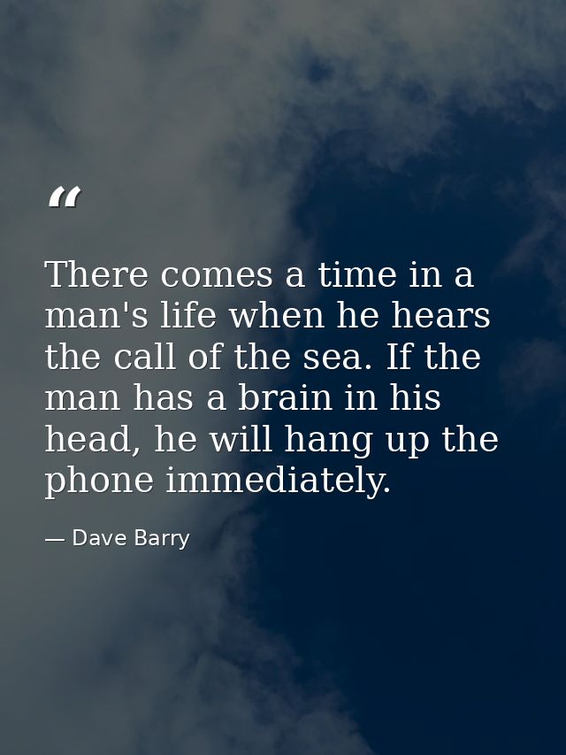 There comes a time in a man's life when he hears the call of the sea. If the man has a brain in his head, he will hang u — Dave Barry