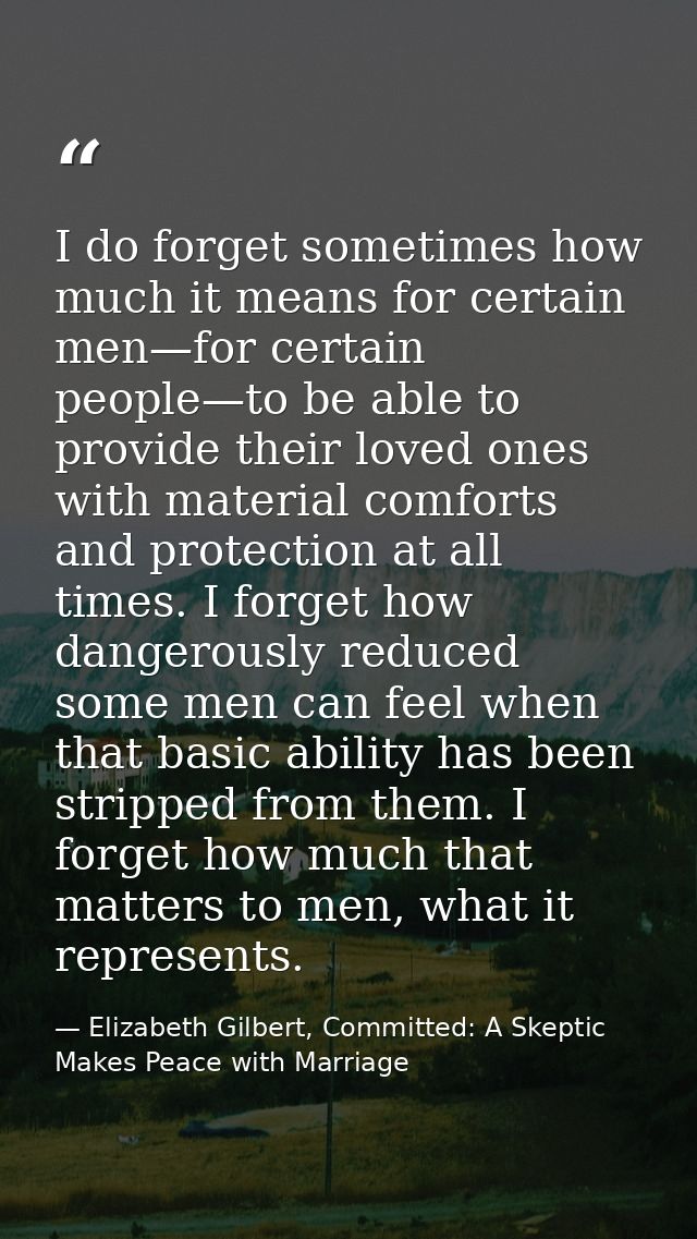 I do forget sometimes how much it means for certain men—for certain people—to be able to provide their loved ones with m — Elizabeth Gilbert, Committed: A Skeptic Makes Peace with Marriage