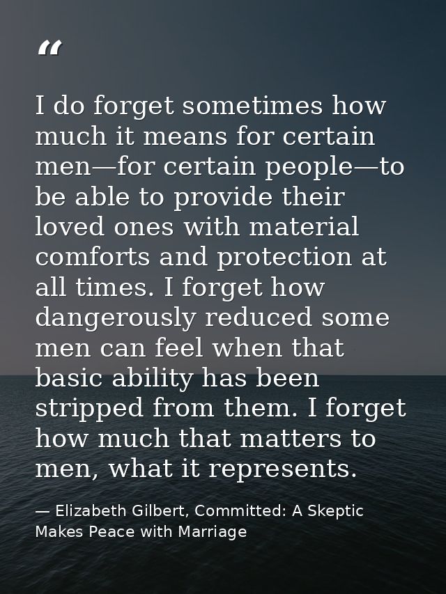 I do forget sometimes how much it means for certain men—for certain people—to be able to provide their loved ones with m — Elizabeth Gilbert, Committed: A Skeptic Makes Peace with Marriage