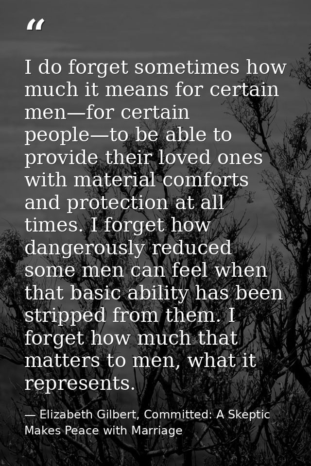 I do forget sometimes how much it means for certain men—for certain people—to be able to provide their loved ones with m — Elizabeth Gilbert, Committed: A Skeptic Makes Peace with Marriage