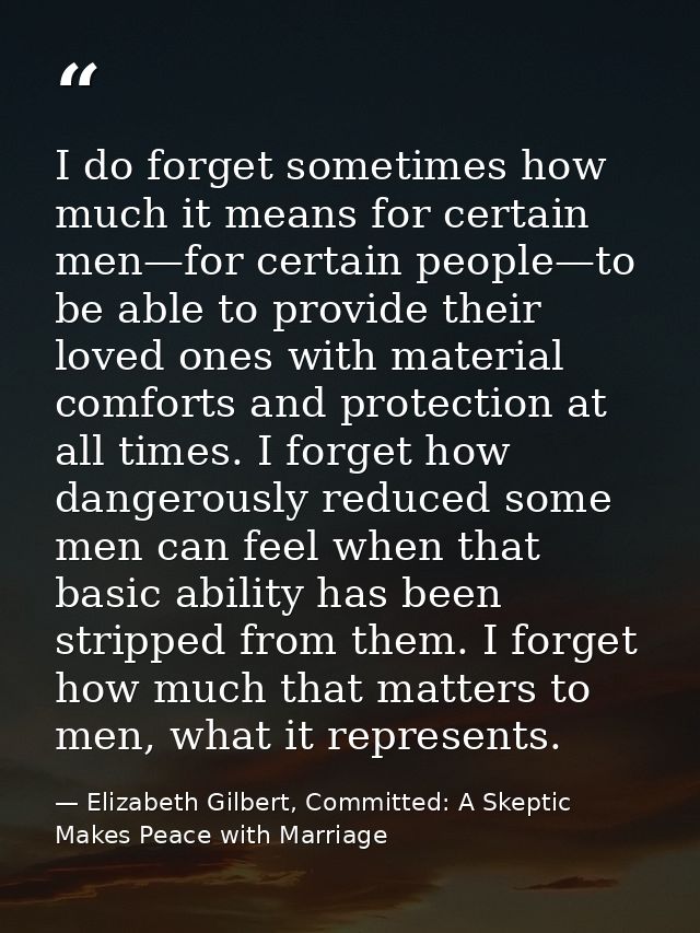 I do forget sometimes how much it means for certain men—for certain people—to be able to provide their loved ones with m — Elizabeth Gilbert, Committed: A Skeptic Makes Peace with Marriage