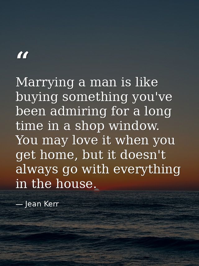 Marrying a man is like buying something you've been admiring for a long time in a shop window. You may love it when you  — Jean Kerr