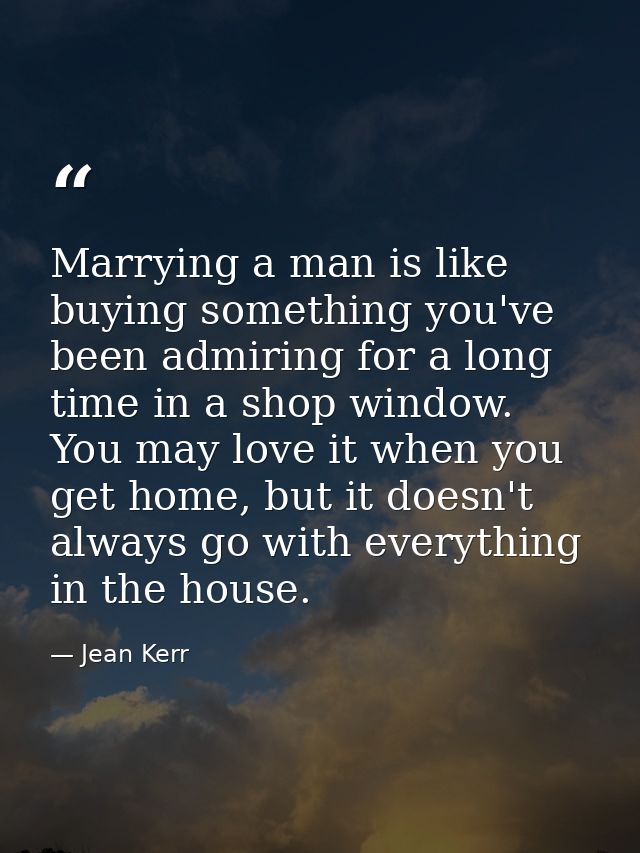 Marrying a man is like buying something you've been admiring for a long time in a shop window. You may love it when you  — Jean Kerr