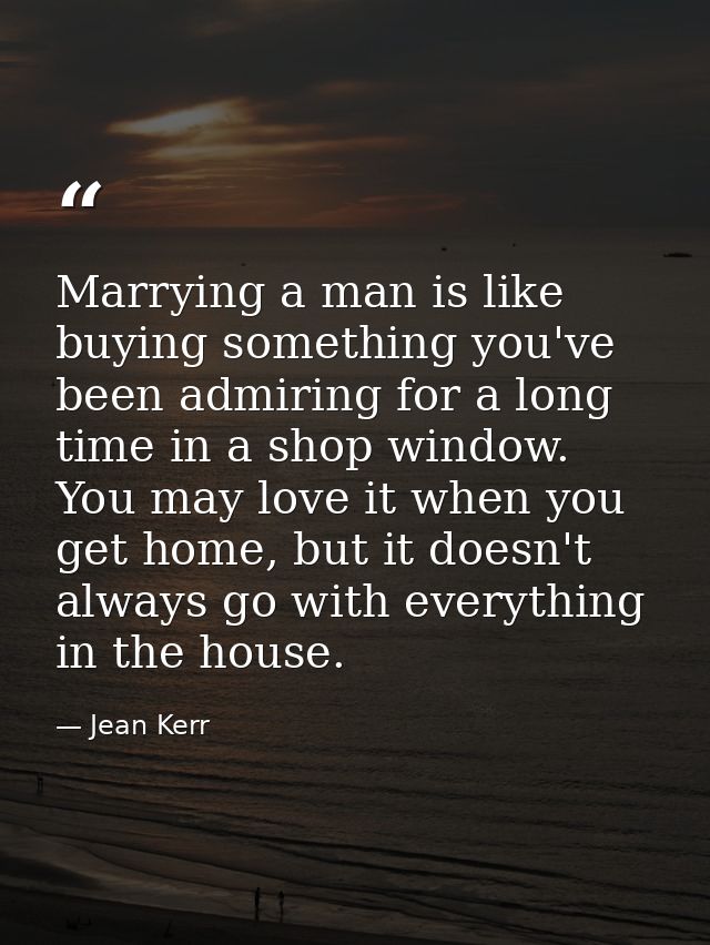 Marrying a man is like buying something you've been admiring for a long time in a shop window. You may love it when you  — Jean Kerr
