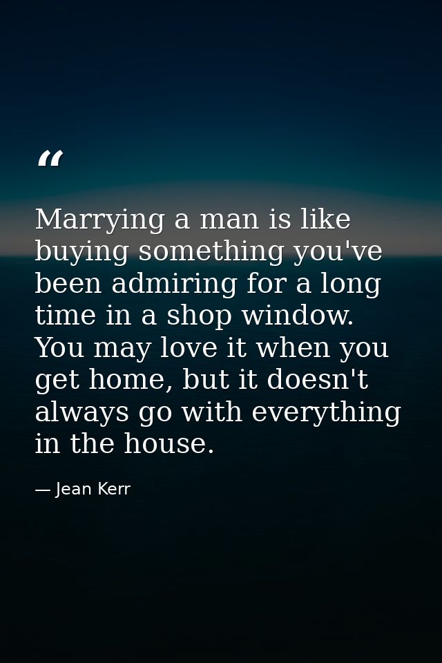 Marrying a man is like buying something you've been admiring for a long time in a shop window. You may love it when you  — Jean Kerr
