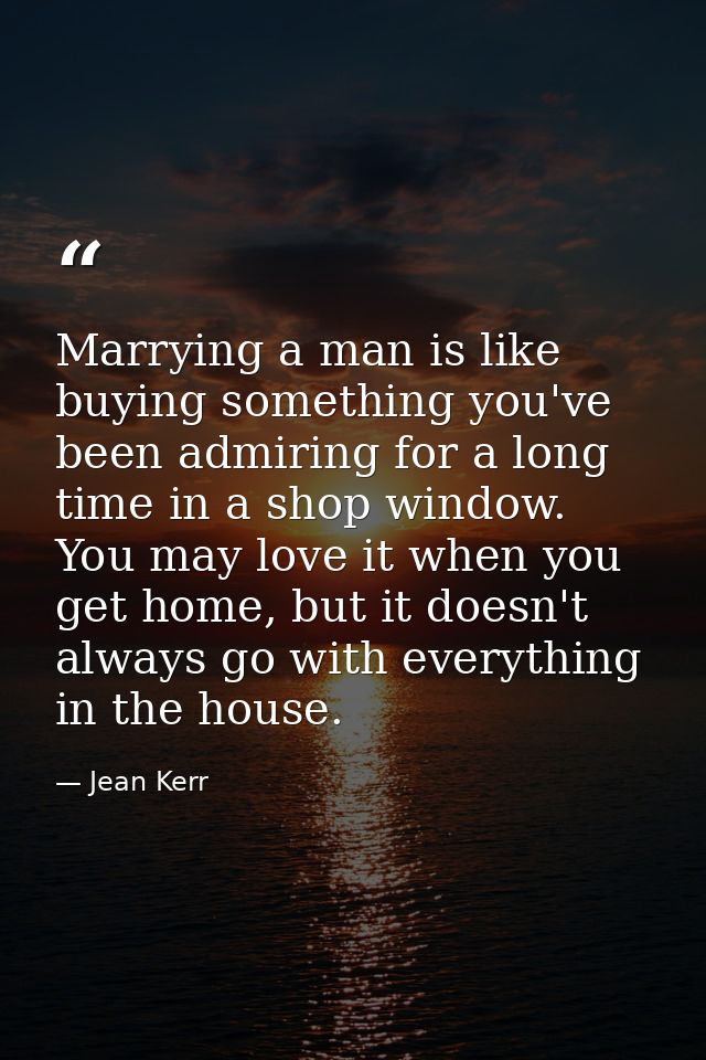 Marrying a man is like buying something you've been admiring for a long time in a shop window. You may love it when you  — Jean Kerr