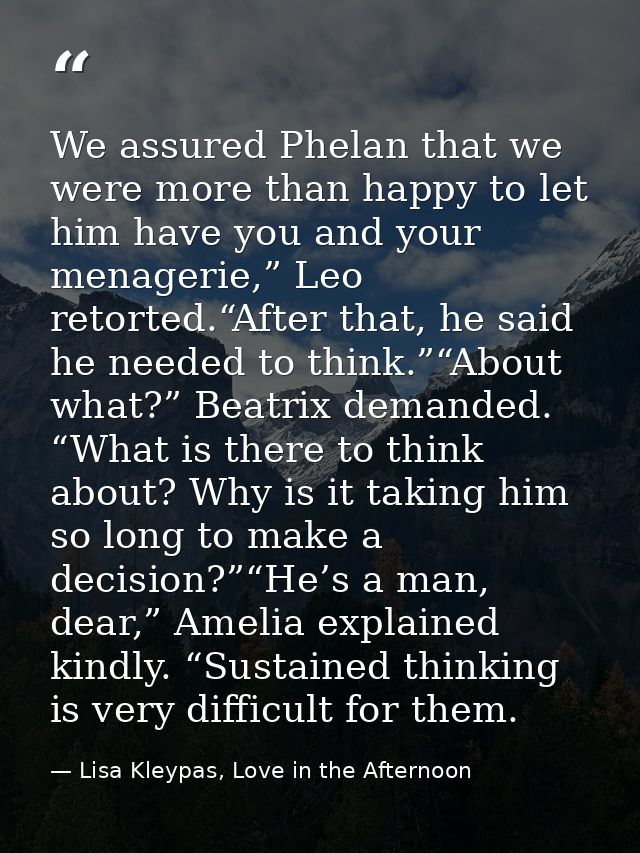 We assured Phelan that we were more than happy to let him have you and your menagerie,” Leo retorted.“After that, he sai — Lisa Kleypas, Love in the Afternoon