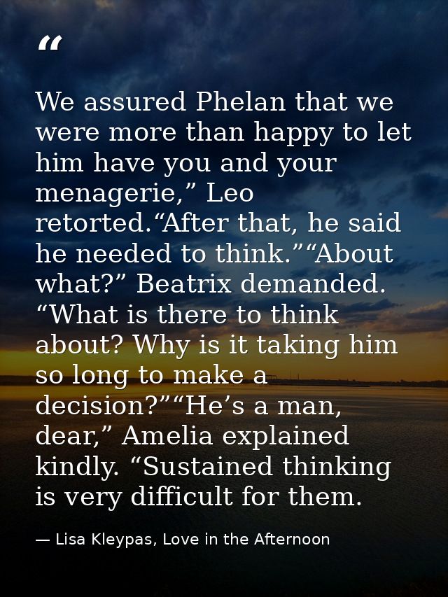 We assured Phelan that we were more than happy to let him have you and your menagerie,” Leo retorted.“After that, he sai — Lisa Kleypas, Love in the Afternoon
