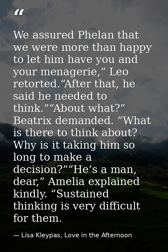 We assured Phelan that we were more than happy to let him have you and your menagerie,” Leo retorted.“After that, he sai — Lisa Kleypas, Love in the Afternoon