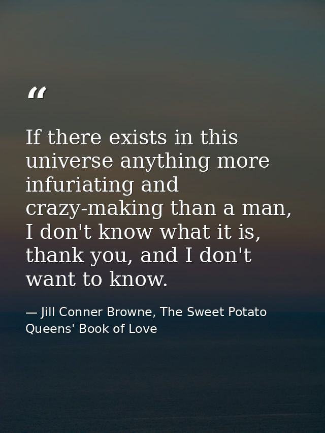 If there exists in this universe anything more infuriating and crazy-making than a man, I don't know what it is, thank y — Jill Conner Browne, The Sweet Potato Queens' Book of Love