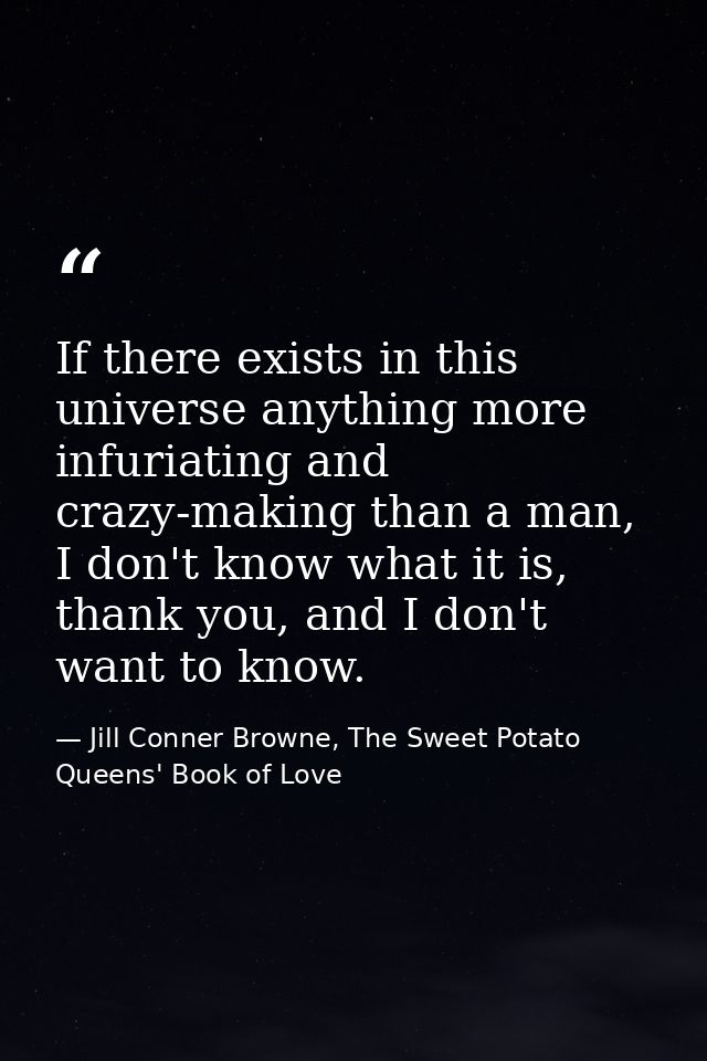 If there exists in this universe anything more infuriating and crazy-making than a man, I don't know what it is, thank y — Jill Conner Browne, The Sweet Potato Queens' Book of Love