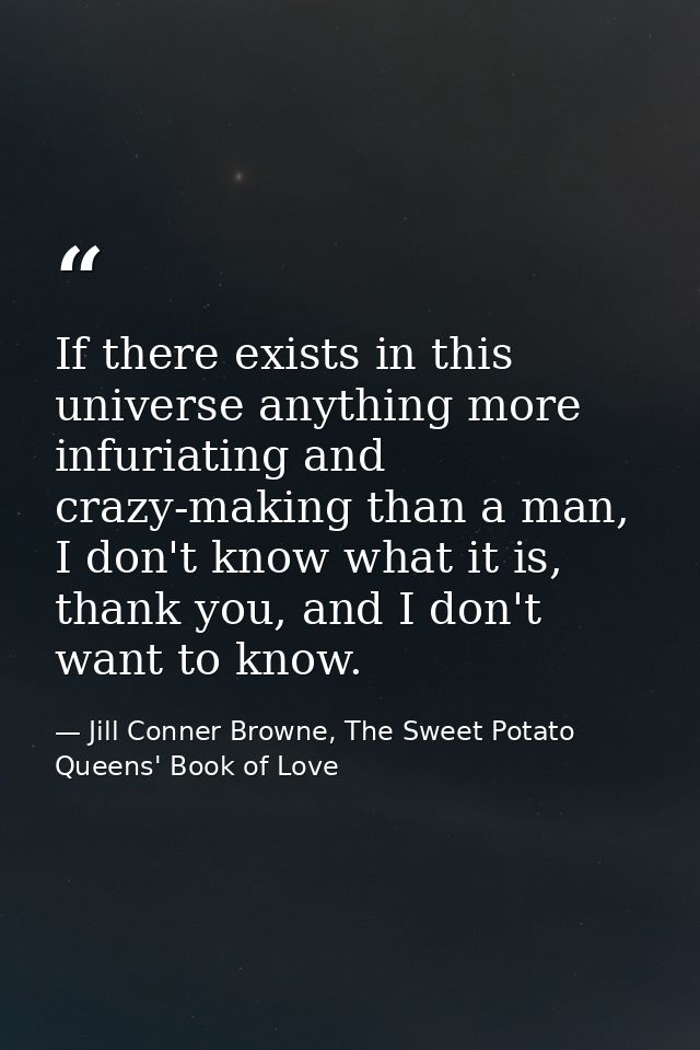 If there exists in this universe anything more infuriating and crazy-making than a man, I don't know what it is, thank y — Jill Conner Browne, The Sweet Potato Queens' Book of Love