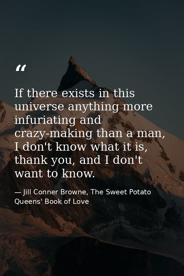 If there exists in this universe anything more infuriating and crazy-making than a man, I don't know what it is, thank y — Jill Conner Browne, The Sweet Potato Queens' Book of Love