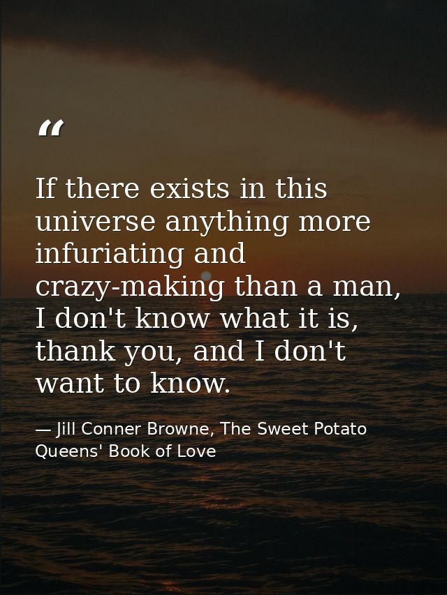 If there exists in this universe anything more infuriating and crazy-making than a man, I don't know what it is, thank y — Jill Conner Browne, The Sweet Potato Queens' Book of Love