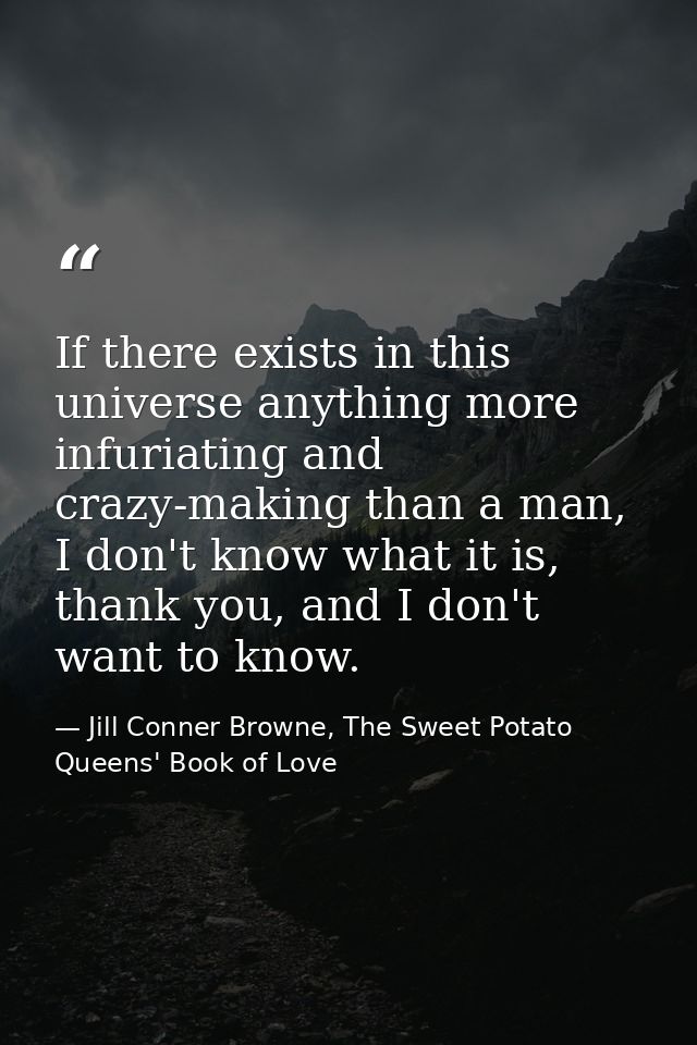 If there exists in this universe anything more infuriating and crazy-making than a man, I don't know what it is, thank y — Jill Conner Browne, The Sweet Potato Queens' Book of Love