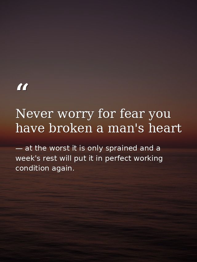 Never worry for fear you have broken a man's heart — at the worst it is only sprained and a week's rest will put it in perfect working condition again.